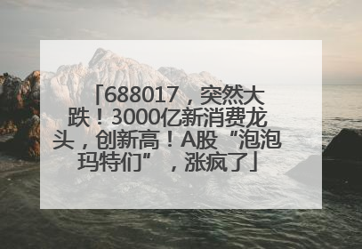 688017，突然大跌！3000亿新消费龙头，创新高！A股“泡泡玛特们”，涨疯了