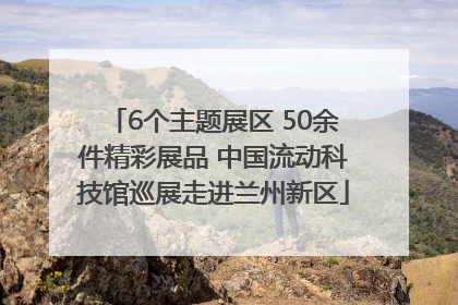 6个主题展区 50余件精彩展品 中国流动科技馆巡展走进兰州新区