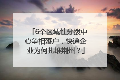 6个区域性分拨中心争相落户，快递企业为何扎堆荆州？