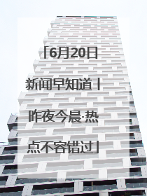 6月20日新闻早知道丨昨夜今晨·热点不容错过