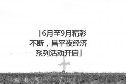 6月至9月精彩不断，昌平夜经济系列活动开启