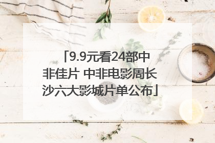 9.9元看24部中非佳片 中非电影周长沙六大影城片单公布