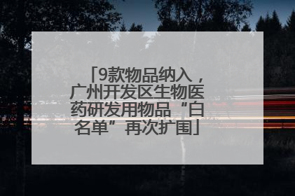 9款物品纳入，广州开发区生物医药研发用物品“白名单”再次扩围