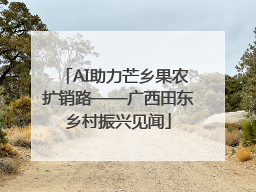 AI助力芒乡果农扩销路——广西田东乡村振兴见闻