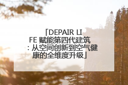 DEPAIR LIFE 赋能第四代建筑：从空间创新到空气健康的全维度升级